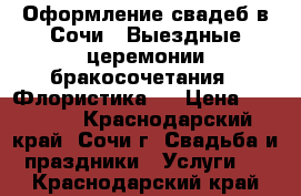 Оформление свадеб в Сочи . Выездные церемонии бракосочетания . Флористика . › Цена ­ 10 000 - Краснодарский край, Сочи г. Свадьба и праздники » Услуги   . Краснодарский край